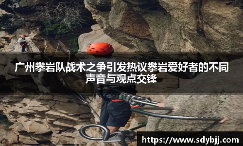 广州攀岩队战术之争引发热议攀岩爱好者的不同声音与观点交锋